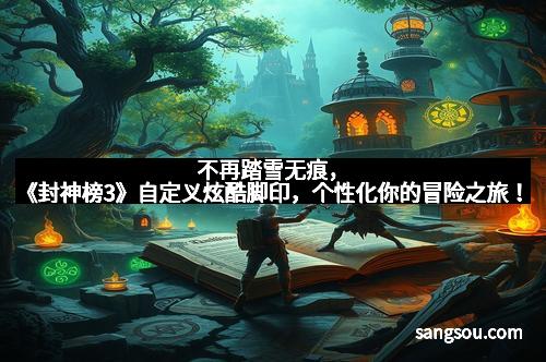 不再踏雪无痕,《封神榜3》自定义炫酷脚印,个性化你的冒险之旅!